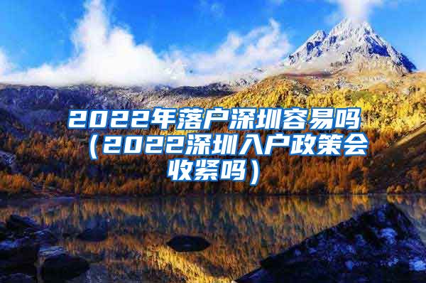 2022年落户深圳容易吗（2022深圳入户政策会收紧吗）