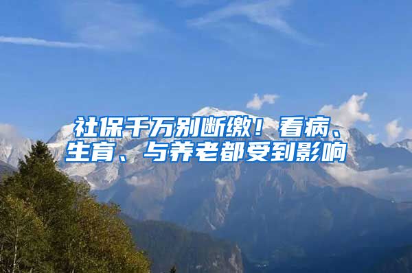 社保千万别断缴！看病、生育、与养老都受到影响