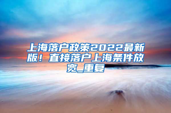 上海落户政策2022最新版！直接落户上海条件放宽_重复