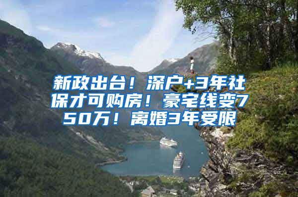 新政出台！深户+3年社保才可购房！豪宅线变750万！离婚3年受限