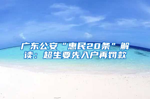 广东公安“惠民20条”解读：超生要先入户再罚款