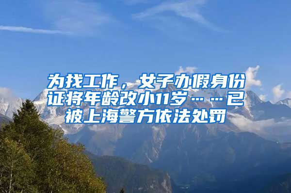 为找工作，女子办假身份证将年龄改小11岁……已被上海警方依法处罚