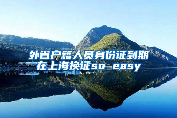 外省户籍人员身份证到期在上海换证so easy