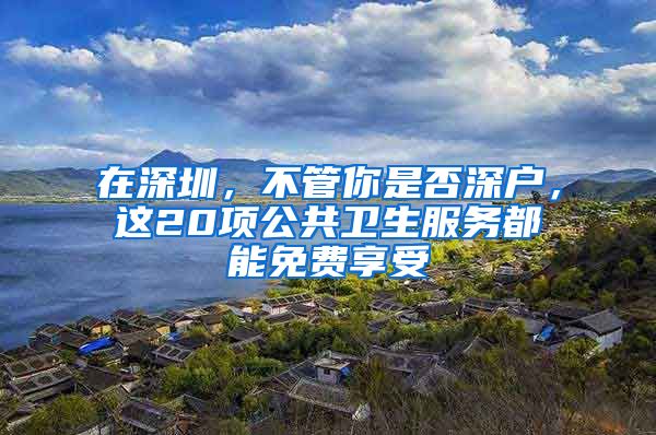 在深圳，不管你是否深户，这20项公共卫生服务都能免费享受