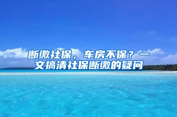 断缴社保，车房不保？一文搞清社保断缴的疑问