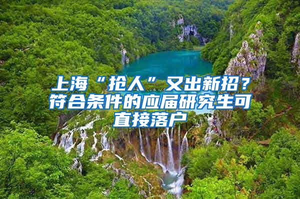 上海“抢人”又出新招？符合条件的应届研究生可直接落户