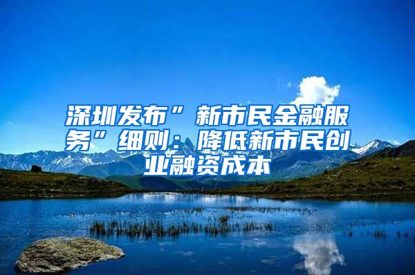 深圳发布”新市民金融服务”细则：降低新市民创业融资成本