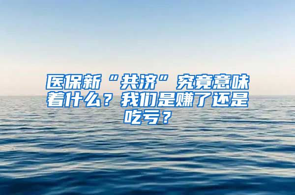 医保新“共济”究竟意味着什么？我们是赚了还是吃亏？