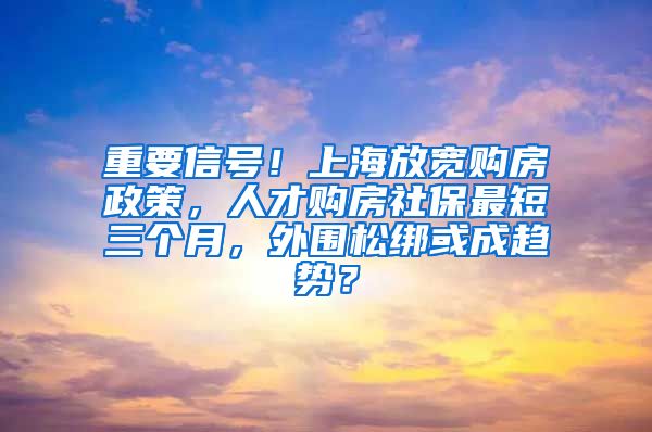 重要信号！上海放宽购房政策，人才购房社保最短三个月，外围松绑或成趋势？