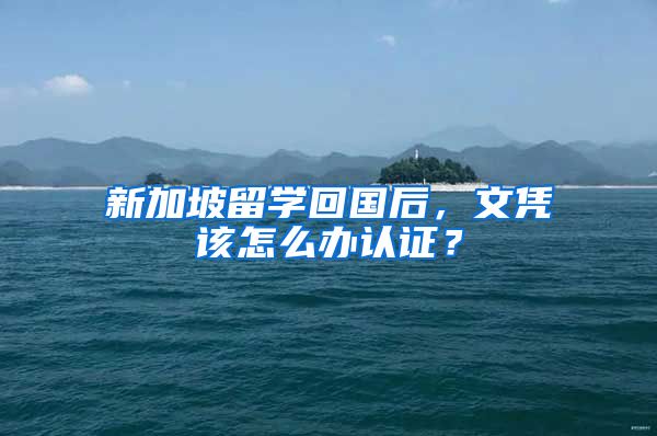 新加坡留学回国后，文凭该怎么办认证？