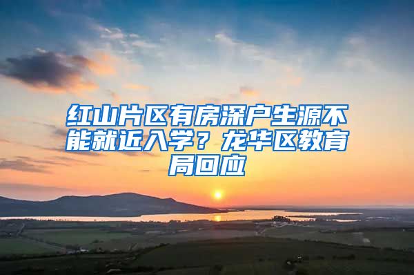 红山片区有房深户生源不能就近入学？龙华区教育局回应