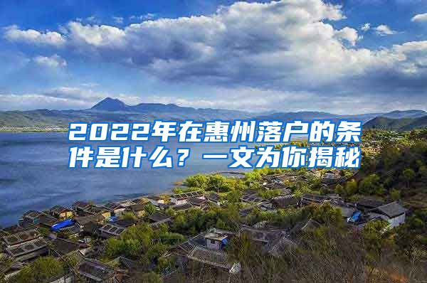 2022年在惠州落户的条件是什么？一文为你揭秘