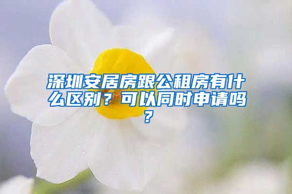 深圳安居房跟公租房有什么区别？可以同时申请吗？