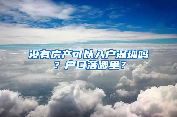 没有房产可以入户深圳吗？户口落哪里？