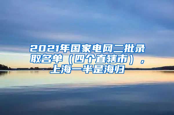 2021年国家电网二批录取名单（四个直辖市），上海一半是海归