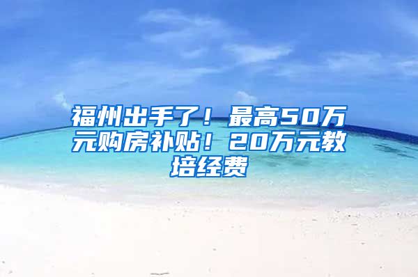 福州出手了！最高50万元购房补贴！20万元教培经费