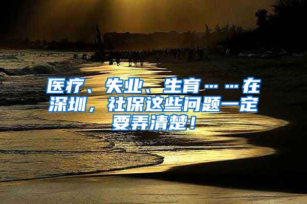 医疗、失业、生育……在深圳，社保这些问题一定要弄清楚！