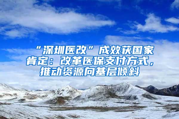 “深圳医改”成效获国家肯定：改革医保支付方式，推动资源向基层倾斜