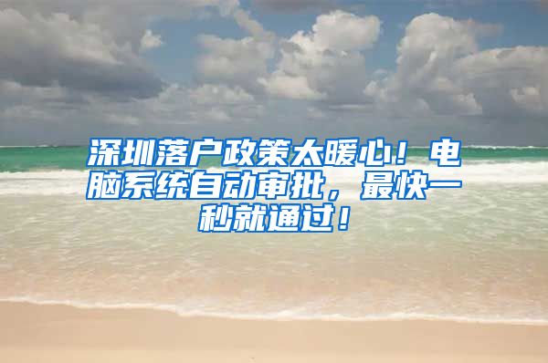 深圳落户政策太暖心！电脑系统自动审批，最快一秒就通过！