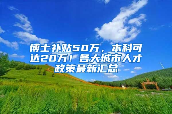 博士补贴50万，本科可达20万！各大城市人才政策最新汇总