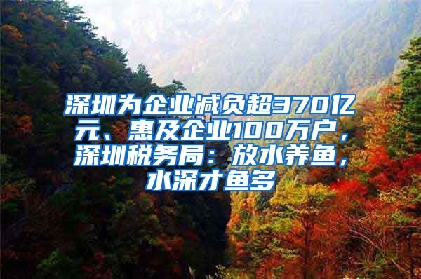 深圳为企业减负超370亿元、惠及企业100万户，深圳税务局：放水养鱼，水深才鱼多