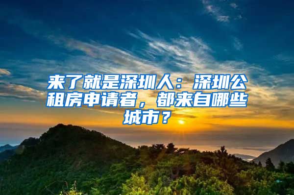 来了就是深圳人：深圳公租房申请者，都来自哪些城市？