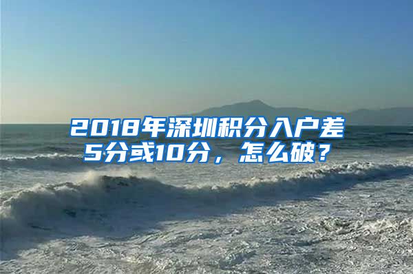 2018年深圳积分入户差5分或10分，怎么破？