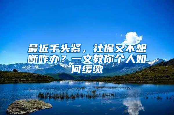 最近手头紧，社保又不想断咋办？一文教你个人如何缓缴