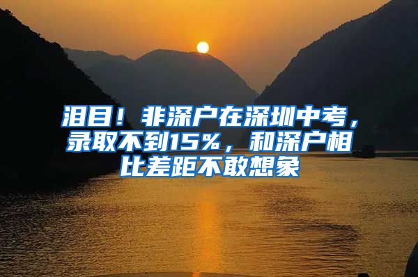 泪目！非深户在深圳中考，录取不到15%，和深户相比差距不敢想象