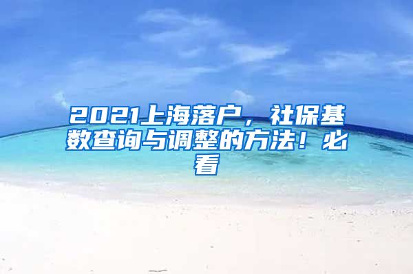 2021上海落户，社保基数查询与调整的方法！必看