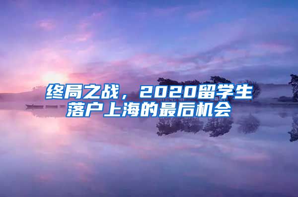终局之战，2020留学生落户上海的最后机会