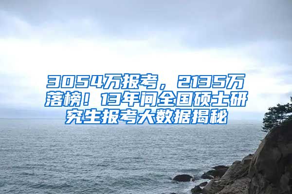 3054万报考，2135万落榜！13年间全国硕士研究生报考大数据揭秘