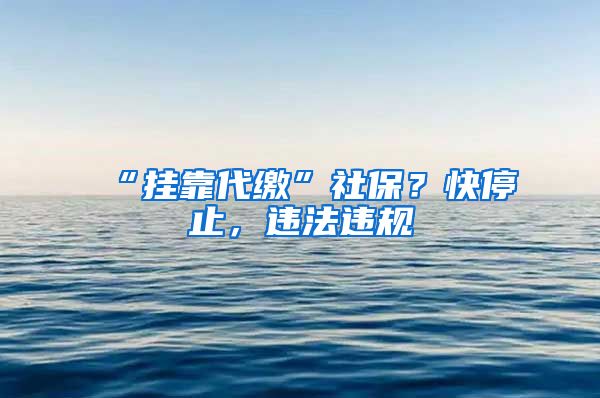 “挂靠代缴”社保？快停止，违法违规