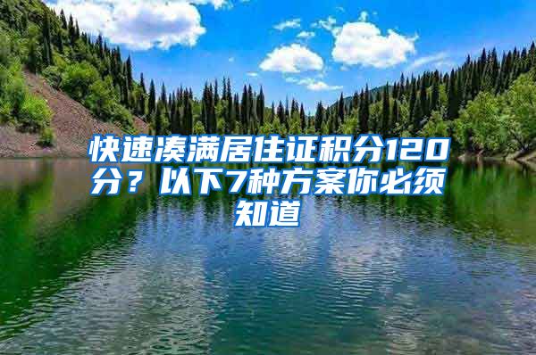 快速凑满居住证积分120分？以下7种方案你必须知道