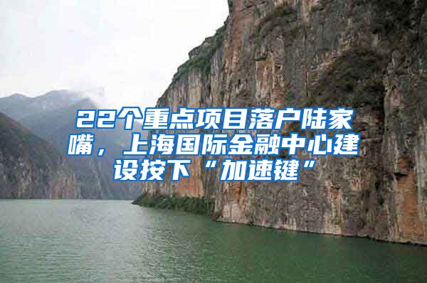 22个重点项目落户陆家嘴，上海国际金融中心建设按下“加速键”