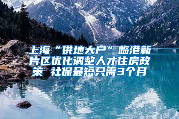 上海“供地大户”临港新片区优化调整人才住房政策 社保最短只需3个月