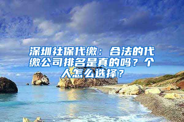 深圳社保代缴：合法的代缴公司排名是真的吗？个人怎么选择？