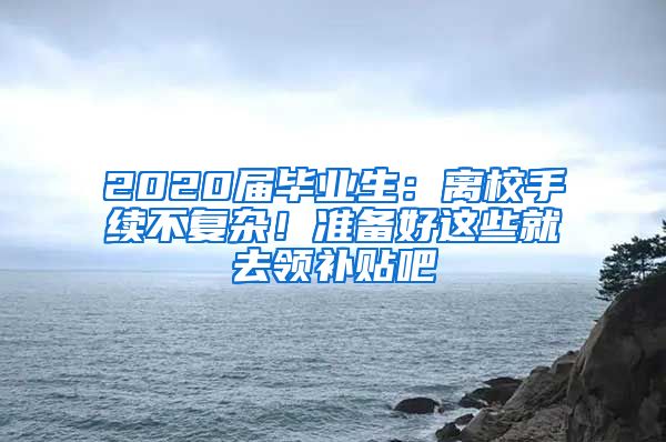 2020届毕业生：离校手续不复杂！准备好这些就去领补贴吧