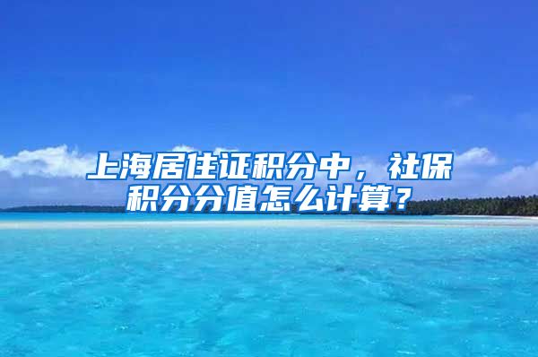 上海居住证积分中，社保积分分值怎么计算？