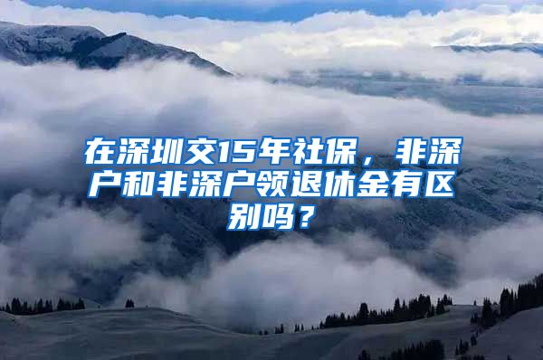 在深圳交15年社保，非深户和非深户领退休金有区别吗？