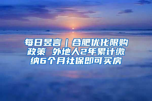 每日昱言｜合肥优化限购政策 外地人2年累计缴纳6个月社保即可买房