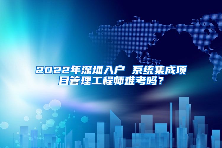 2022年深圳入户 系统集成项目管理工程师难考吗？