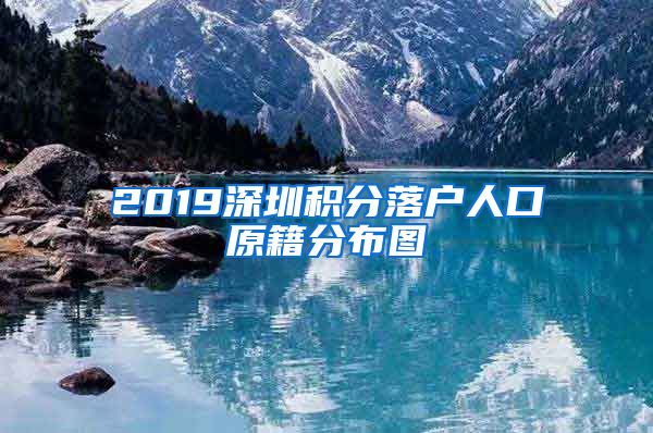 2019深圳积分落户人口原籍分布图