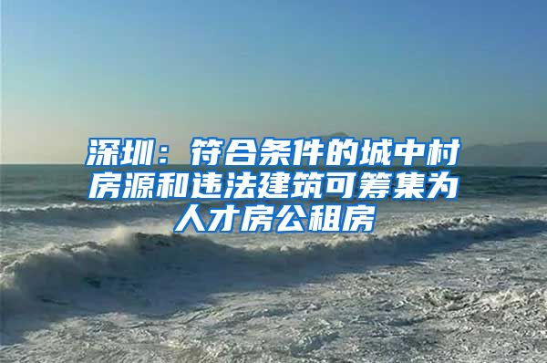 深圳：符合条件的城中村房源和违法建筑可筹集为人才房公租房