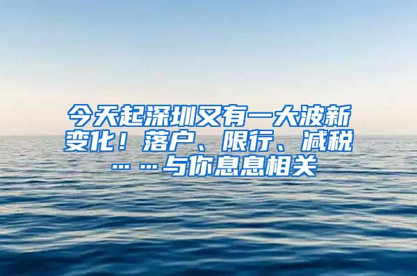 今天起深圳又有一大波新变化！落户、限行、减税……与你息息相关