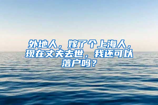 外地人，嫁了个上海人，现在丈夫去世，我还可以落户吗？