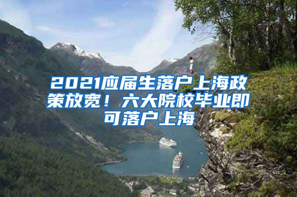 2021应届生落户上海政策放宽！六大院校毕业即可落户上海