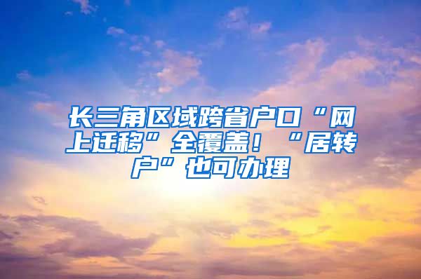 长三角区域跨省户口“网上迁移”全覆盖！“居转户”也可办理