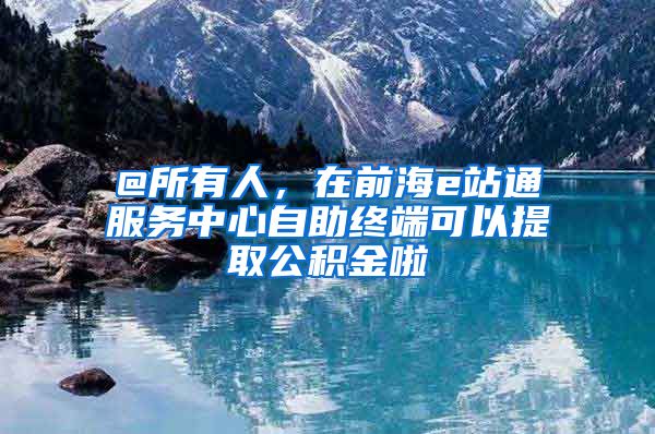 @所有人，在前海e站通服务中心自助终端可以提取公积金啦