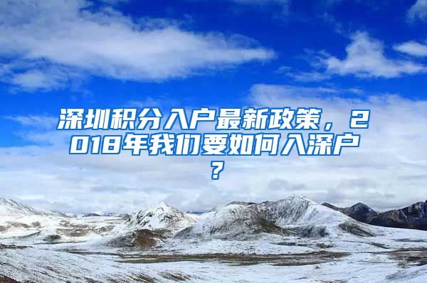 深圳积分入户最新政策，2018年我们要如何入深户？